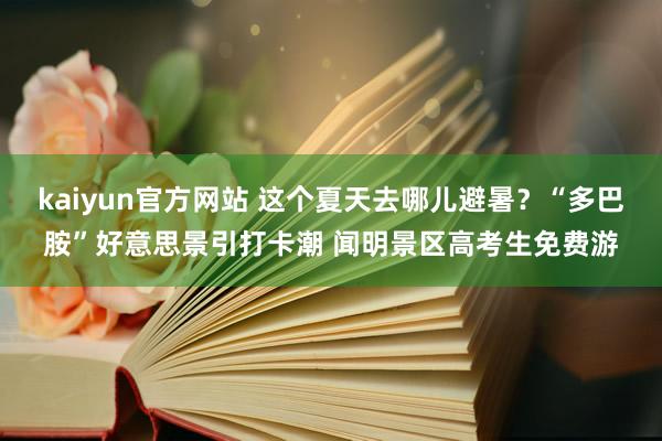 kaiyun官方网站 这个夏天去哪儿避暑？“多巴胺”好意思景引打卡潮 闻明景区高考生免费游