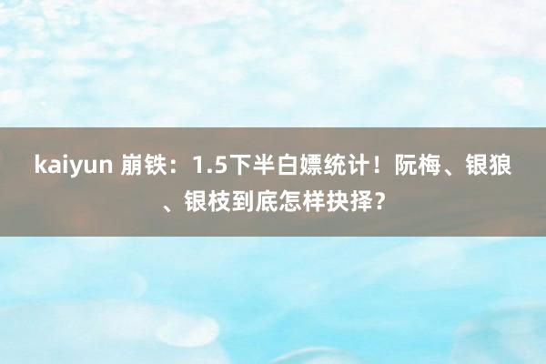 kaiyun 崩铁：1.5下半白嫖统计！阮梅、银狼、银枝到底怎样抉择？