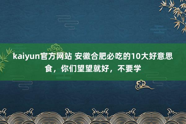 kaiyun官方网站 安徽合肥必吃的10大好意思食，你们望望就好，不要学