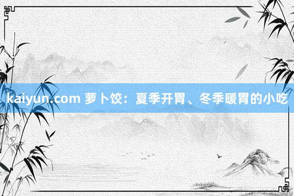 kaiyun.com 萝卜饺：夏季开胃、冬季暖胃的小吃