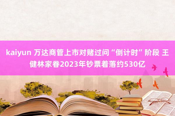 kaiyun 万达商管上市对赌过问“倒计时”阶段 王健林家眷2023年钞票着落约530亿