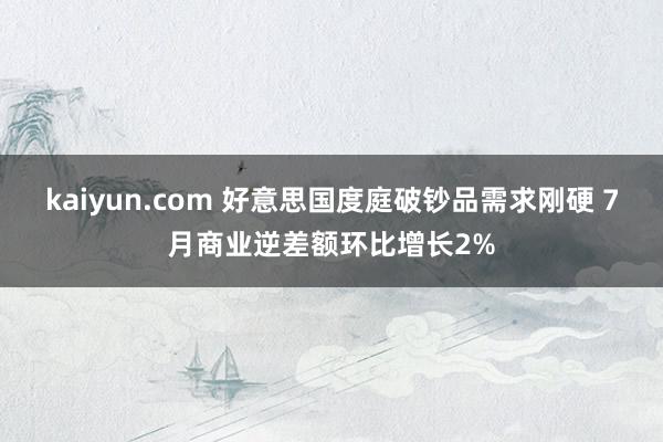 kaiyun.com 好意思国度庭破钞品需求刚硬 7月商业逆差额环比增长2%