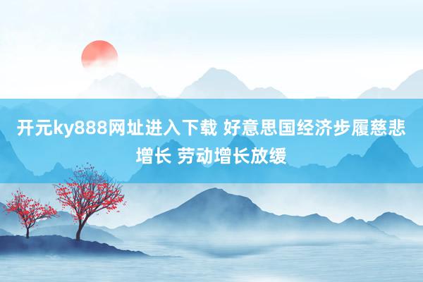 开元ky888网址进入下载 好意思国经济步履慈悲增长 劳动增长放缓