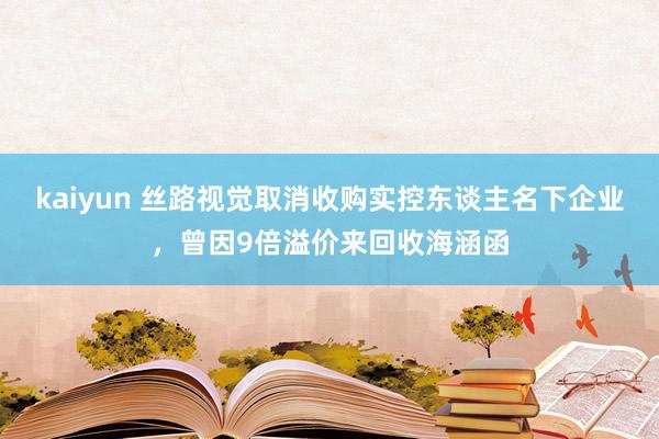 kaiyun 丝路视觉取消收购实控东谈主名下企业，曾因9倍溢价来回收海涵函