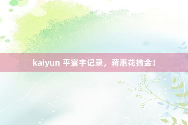 kaiyun 平寰宇记录，蒋惠花摘金！