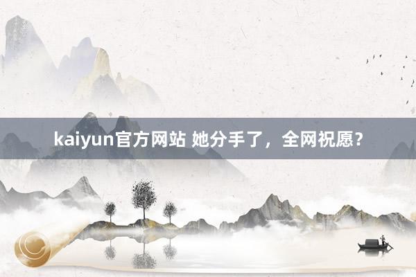 kaiyun官方网站 她分手了，全网祝愿？