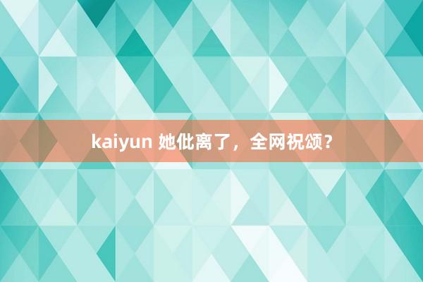 kaiyun 她仳离了，全网祝颂？