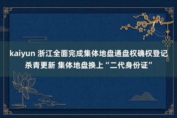 kaiyun 浙江全面完成集体地盘通盘权确权登记杀青更新 集体地盘换上“二代身份证”