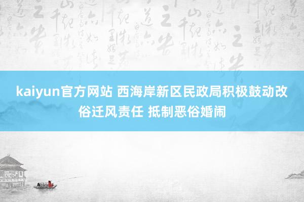 kaiyun官方网站 西海岸新区民政局积极鼓动改俗迁风责任 抵制恶俗婚闹