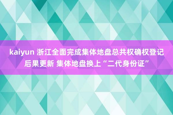 kaiyun 浙江全面完成集体地盘总共权确权登记后果更新 集体地盘换上“二代身份证”