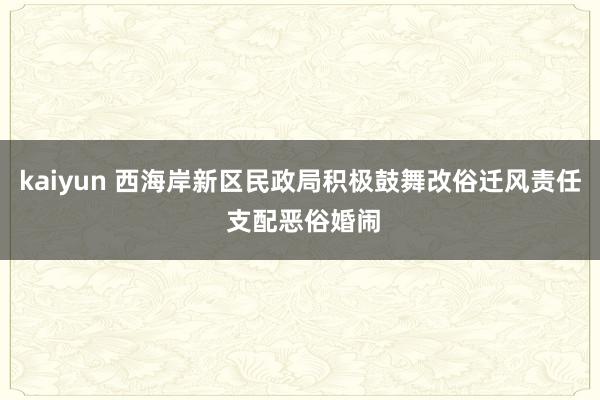 kaiyun 西海岸新区民政局积极鼓舞改俗迁风责任 支配恶俗婚闹