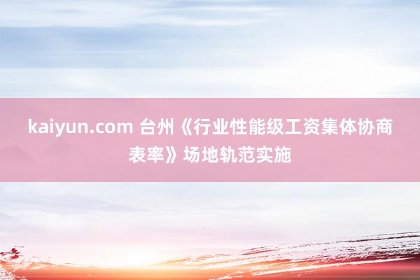 kaiyun.com 台州《行业性能级工资集体协商表率》场地轨范实施