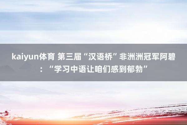 kaiyun体育 第三届“汉语桥”非洲洲冠军阿碧：“学习中语让咱们感到郁勃”