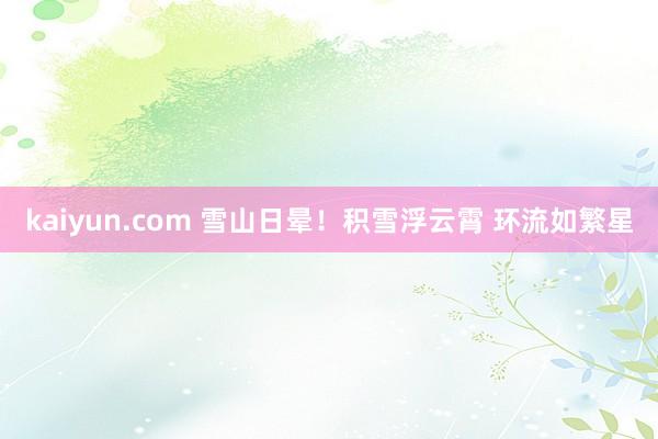 kaiyun.com 雪山日晕！积雪浮云霄 环流如繁星