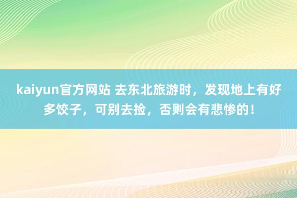 kaiyun官方网站 去东北旅游时，发现地上有好多饺子，可别去捡，否则会有悲惨的！