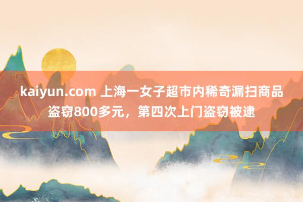 kaiyun.com 上海一女子超市内稀奇漏扫商品盗窃800多元，第四次上门盗窃被逮