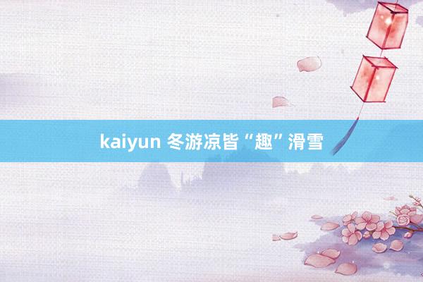 kaiyun 冬游凉皆“趣”滑雪