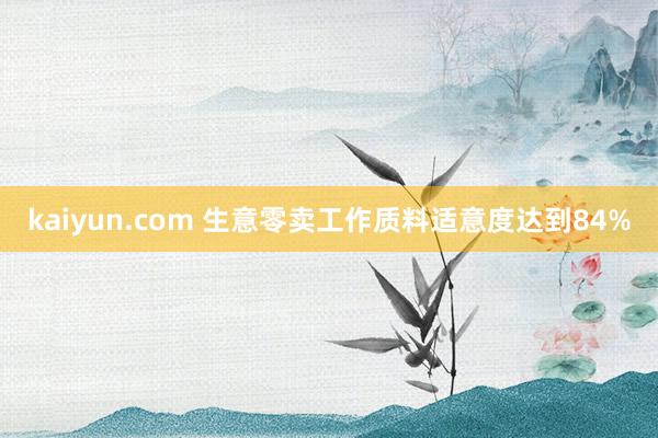 kaiyun.com 生意零卖工作质料适意度达到84%