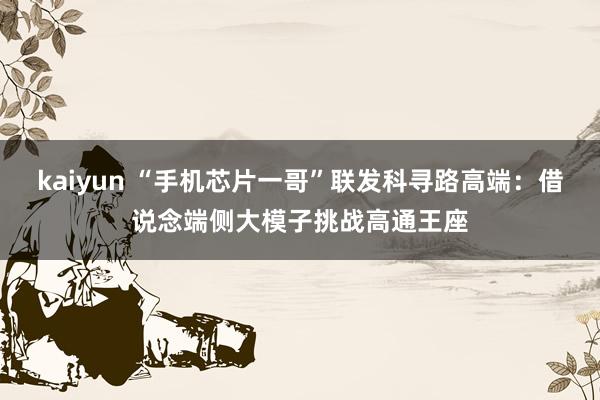 kaiyun “手机芯片一哥”联发科寻路高端：借说念端侧大模子挑战高通王座