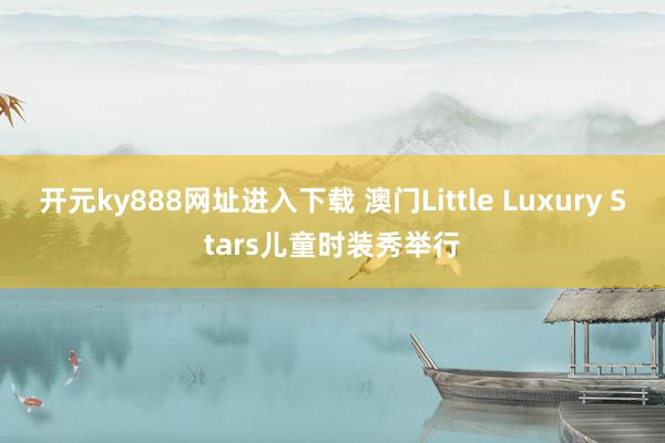 开元ky888网址进入下载 澳门Little Luxury Stars儿童时装秀举行