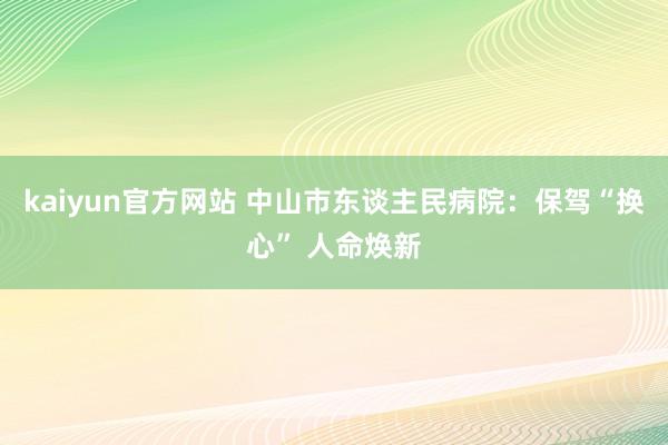 kaiyun官方网站 中山市东谈主民病院：保驾“换心” 人命焕新