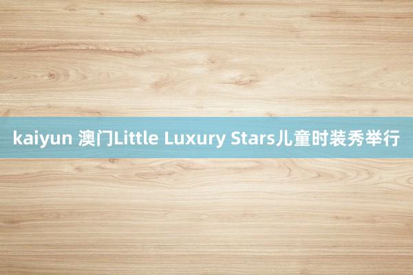 kaiyun 澳门Little Luxury Stars儿童时装秀举行