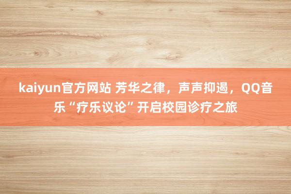 kaiyun官方网站 芳华之律，声声抑遏，QQ音乐“疗乐议论”开启校园诊疗之旅