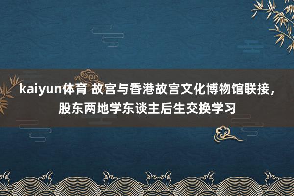 kaiyun体育 故宫与香港故宫文化博物馆联接，股东两地学东谈主后生交换学习