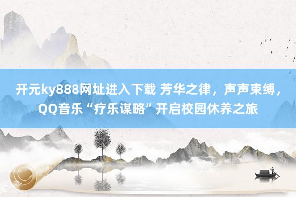 开元ky888网址进入下载 芳华之律，声声束缚，QQ音乐“疗乐谋略”开启校园休养之旅