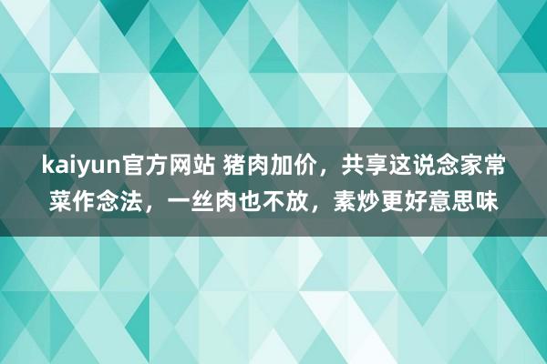 kaiyun官方网站 猪肉加价，共享这说念家常菜作念法，一丝肉也不放，素炒更好意思味