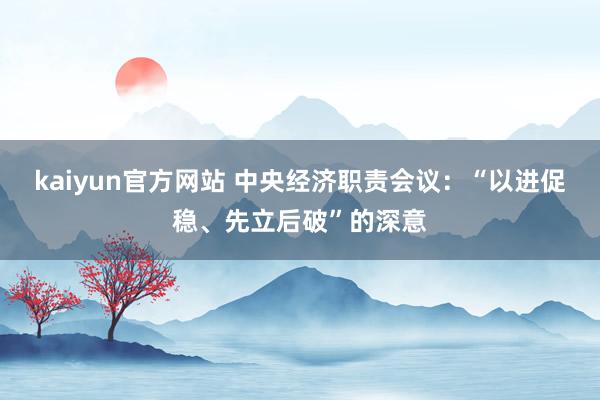 kaiyun官方网站 中央经济职责会议：“以进促稳、先立后破”的深意