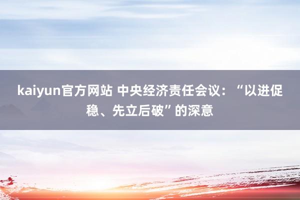 kaiyun官方网站 中央经济责任会议：“以进促稳、先立后破”的深意