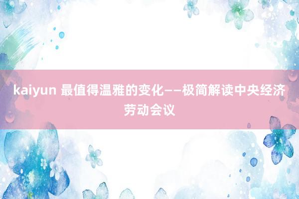 kaiyun 最值得温雅的变化——极简解读中央经济劳动会议