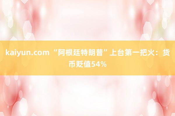 kaiyun.com “阿根廷特朗普”上台第一把火：货币贬值54%