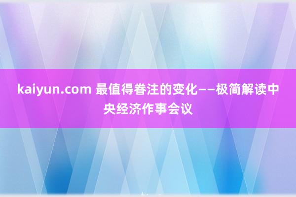 kaiyun.com 最值得眷注的变化——极简解读中央经济作事会议