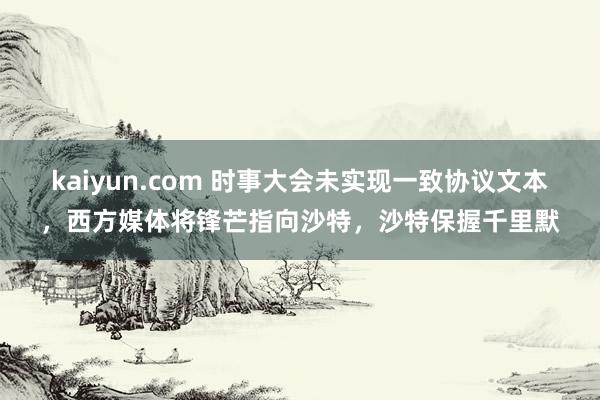 kaiyun.com 时事大会未实现一致协议文本，西方媒体将锋芒指向沙特，沙特保握千里默