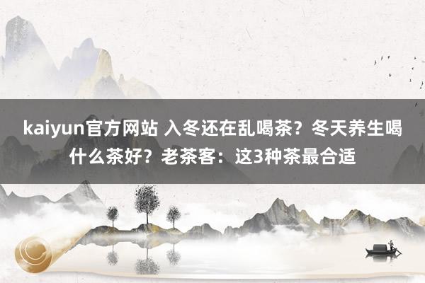 kaiyun官方网站 入冬还在乱喝茶？冬天养生喝什么茶好？老茶客：这3种茶最合适