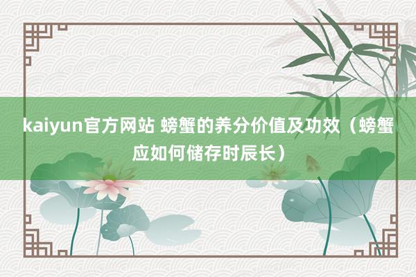 kaiyun官方网站 螃蟹的养分价值及功效（螃蟹应如何储存时辰长）