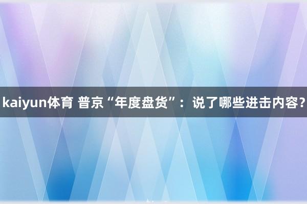 kaiyun体育 普京“年度盘货”：说了哪些进击内容？