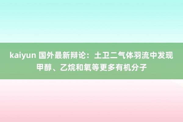 kaiyun 国外最新辩论：土卫二气体羽流中发现甲醇、乙烷和氧等更多有机分子