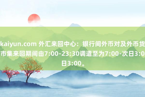 kaiyun.com 外汇来回中心：银行间外币对及外币货币市集来回期间由7:00-23:30调遣至为7:00-次日3:00。