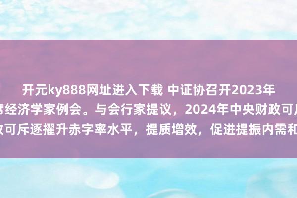 开元ky888网址进入下载 中证协召开2023年第四季度证券基金行业首席经济学家例会。与会行家提议，2024年中央财政可斥逐擢升赤字率水平，提质增效，促进提振内需和市集信心，货币政...