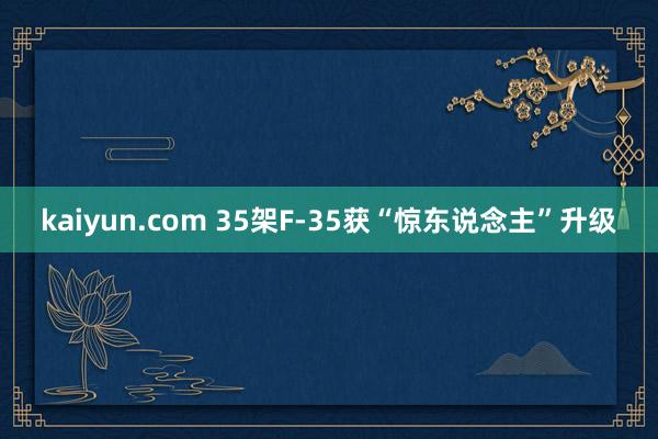 kaiyun.com 35架F-35获“惊东说念主”升级