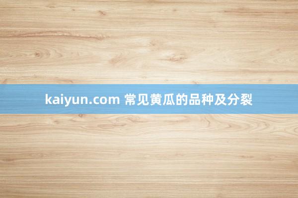 kaiyun.com 常见黄瓜的品种及分裂