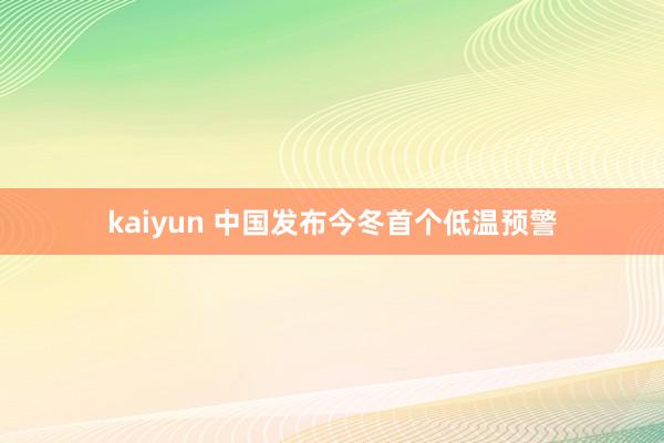 kaiyun 中国发布今冬首个低温预警