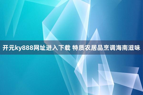 开元ky888网址进入下载 特质农居品烹调海南滋味