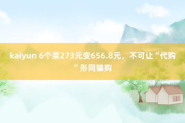 kaiyun 6个菜273元变656.8元，不可让“代购”形同骗购