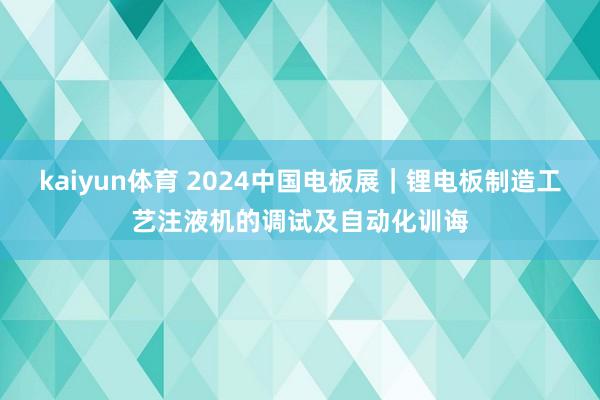 kaiyun体育 2024中国电板展｜锂电板制造工艺注液机的调试及自动化训诲