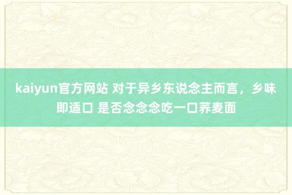 kaiyun官方网站 对于异乡东说念主而言，乡味即适口 是否念念念吃一口荞麦面