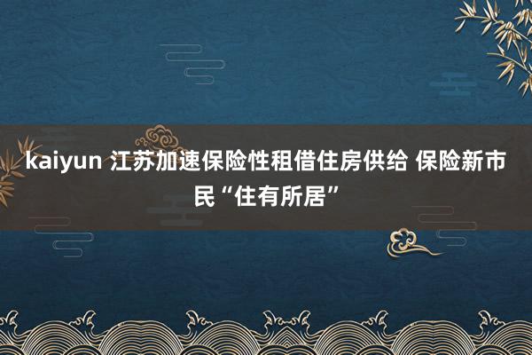 kaiyun 江苏加速保险性租借住房供给 保险新市民“住有所居”